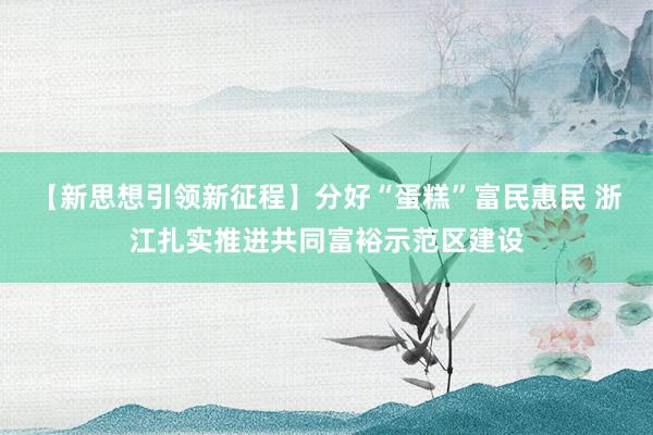 【新思想引领新征程】分好“蛋糕”富民惠民 浙江扎实推进共同富裕示范区建设