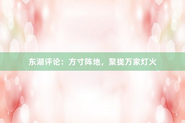 东湖评论：方寸阵地，聚拢万家灯火