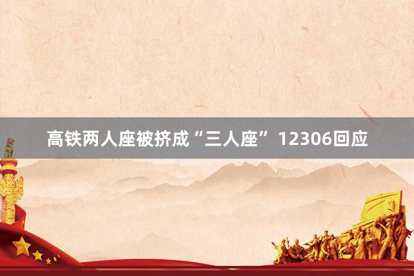 高铁两人座被挤成“三人座” 12306回应