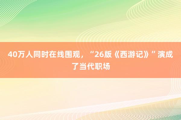 40万人同时在线围观，“26版《西游记》”演成了当代职场