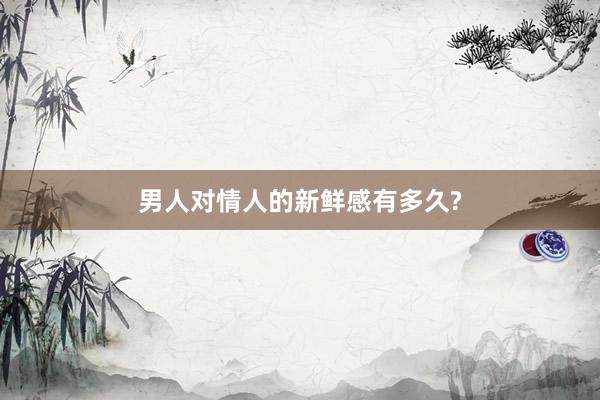 男人对情人的新鲜感有多久?