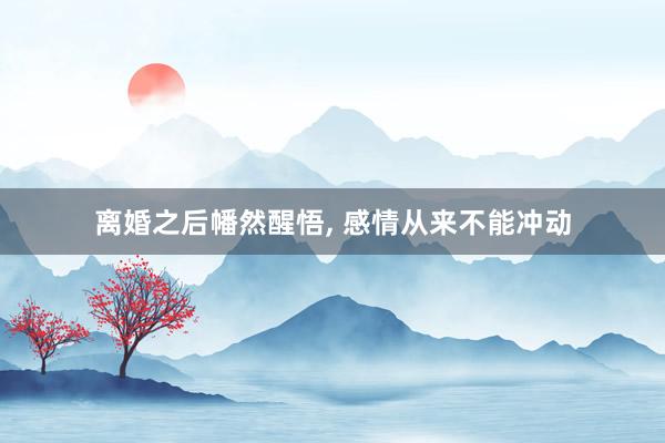 离婚之后幡然醒悟, 感情从来不能冲动