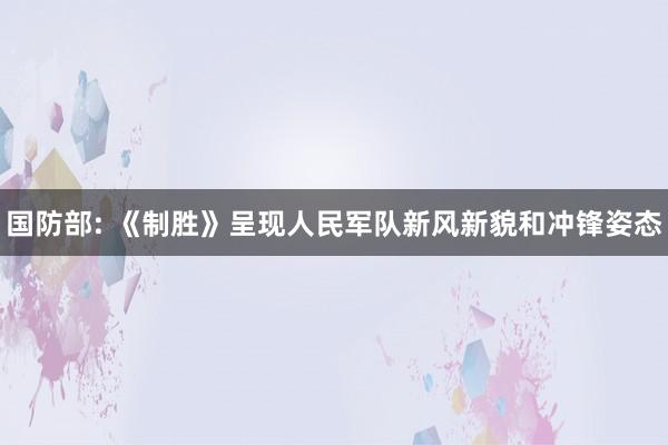 国防部: 《制胜》呈现人民军队新风新貌和冲锋姿态