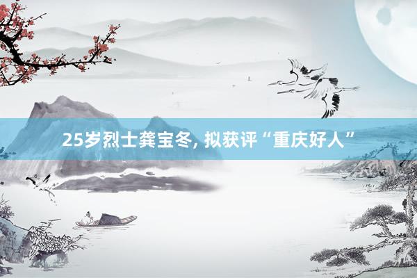 25岁烈士龚宝冬, 拟获评“重庆好人”