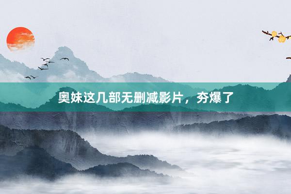 奥妹这几部无删减影片，夯爆了