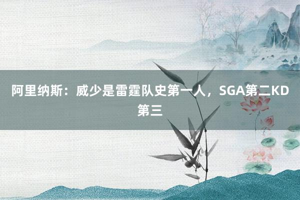 阿里纳斯：威少是雷霆队史第一人，SGA第二KD第三