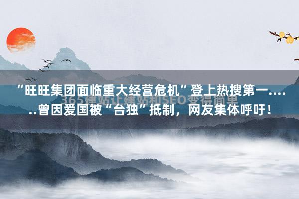 “旺旺集团面临重大经营危机”登上热搜第一......曾因爱国被“台独”抵制，网友集体呼吁！