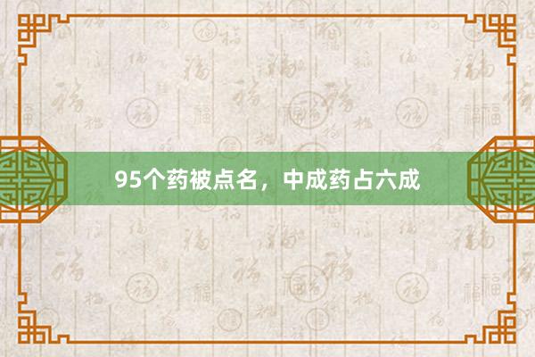 95个药被点名，中成药占六成