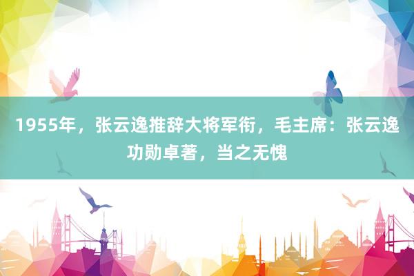 1955年，张云逸推辞大将军衔，毛主席：张云逸功勋卓著，当之无愧