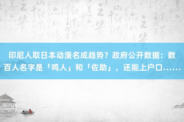 印尼人取日本动漫名成趋势？政府公开数据：数百人名字是「鸣人」和「佐助」，还能上户口……