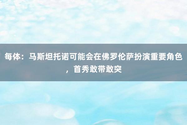每体：马斯坦托诺可能会在佛罗伦萨扮演重要角色，首秀敢带敢突