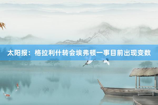 太阳报：格拉利什转会埃弗顿一事目前出现变数