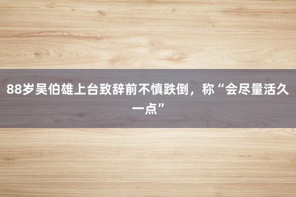 88岁吴伯雄上台致辞前不慎跌倒，称“会尽量活久一点”