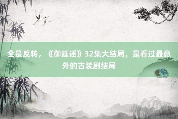 全是反转，《御廷谣》32集大结局，是看过最意外的古装剧结局