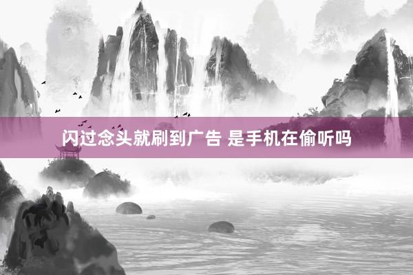 闪过念头就刷到广告 是手机在偷听吗