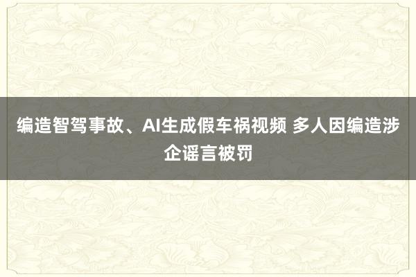 编造智驾事故、AI生成假车祸视频 多人因编造涉企谣言被罚