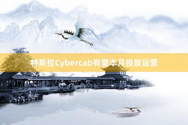 特斯拉Cybercab有望本月投放运营