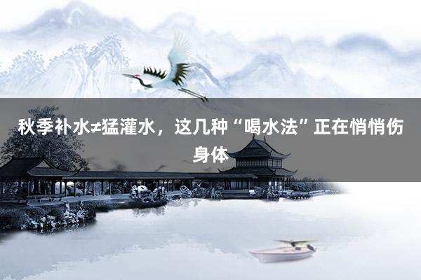 秋季补水≠猛灌水，这几种“喝水法”正在悄悄伤身体