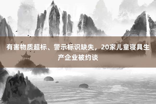 有害物质超标、警示标识缺失，20家儿童寝具生产企业被约谈