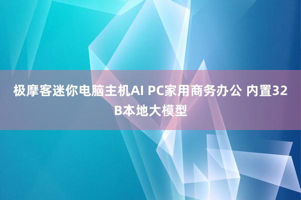 极摩客迷你电脑主机AI PC家用商务办公 内置32B本地大模型