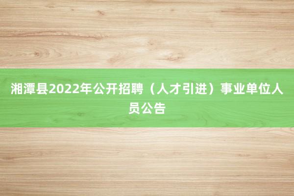 湘潭县2022年公开招聘（人才引进）事业单位人员公告