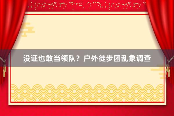 没证也敢当领队？户外徒步团乱象调查