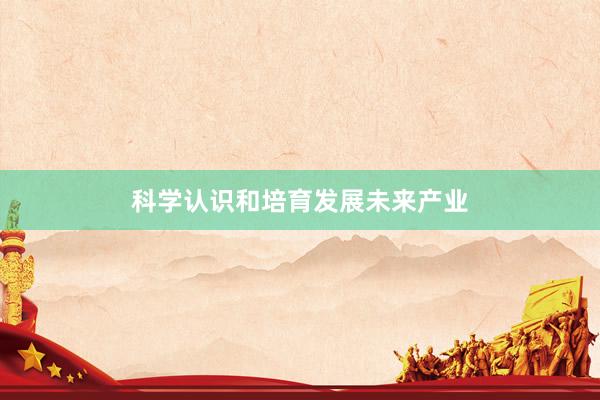 科学认识和培育发展未来产业