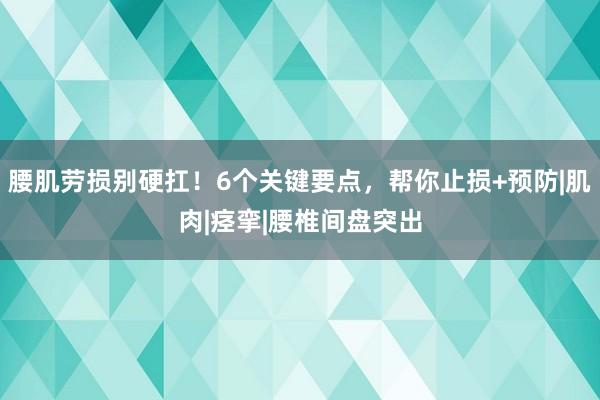 腰肌劳损别硬扛！6个关键要点，帮你止损+预防|肌肉|痉挛|腰椎间盘突出