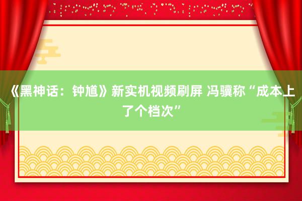 《黑神话：钟馗》新实机视频刷屏 冯骥称“成本上了个档次”