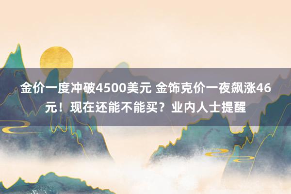 金价一度冲破4500美元 金饰克价一夜飙涨46元！现在还能不能买？业内人士提醒