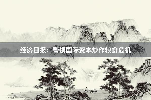 经济日报：警惕国际资本炒作粮食危机