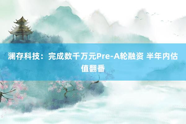 澜存科技：完成数千万元Pre-A轮融资 半年内估值翻番