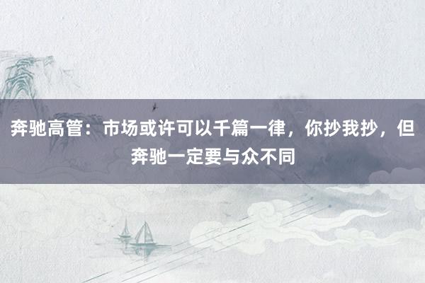 奔驰高管：市场或许可以千篇一律，你抄我抄，但奔驰一定要与众不同