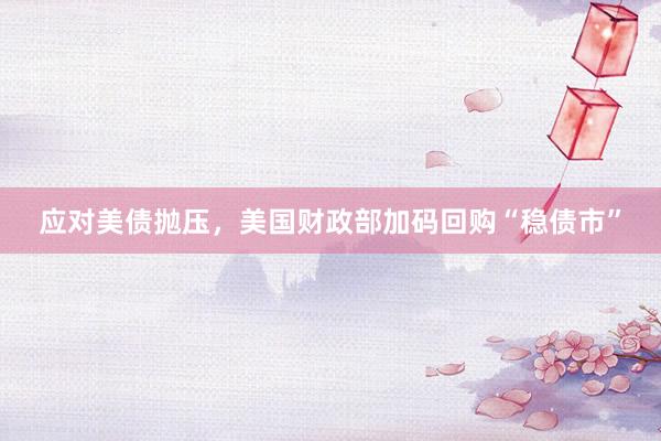 应对美债抛压，美国财政部加码回购“稳债市”