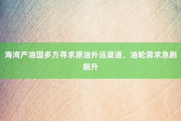 海湾产油国多方寻求原油外运渠道，油轮需求急剧飙升