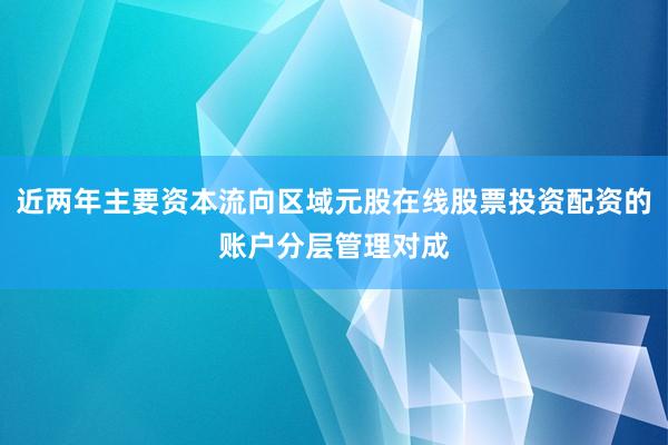 近两年主要资本流向区域元股在线股票投资配资的账户分层管理对成