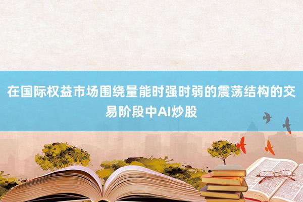 在国际权益市场围绕量能时强时弱的震荡结构的交易阶段中AI炒股