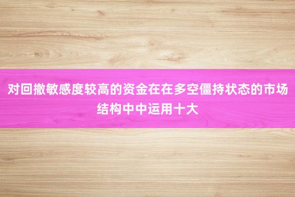 对回撤敏感度较高的资金在在多空僵持状态的市场结构中中运用十大