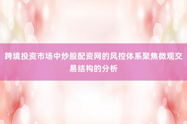 跨境投资市场中炒股配资网的风控体系聚焦微观交易结构的分析