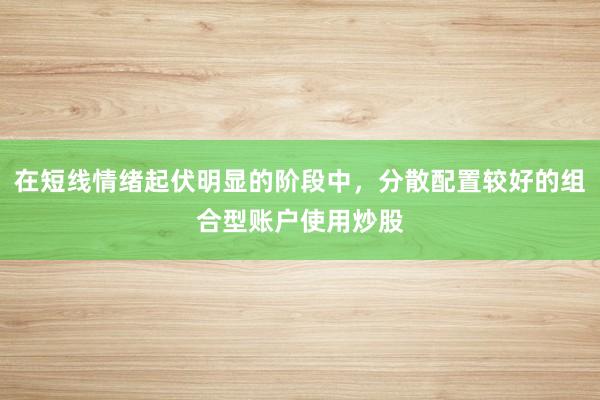 在短线情绪起伏明显的阶段中，分散配置较好的组合型账户使用炒股