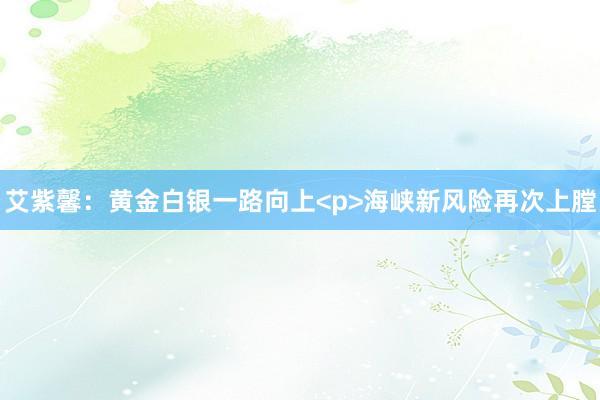 艾紫馨：黄金白银一路向上<p>海峡新风险再次上膛