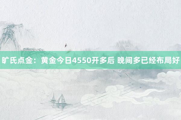 旷氏点金：黄金今日4550开多后 晚间多已经布局好