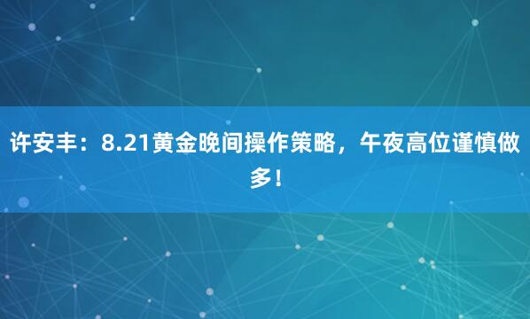 许安丰：8.21黄金晚间操作策略，午夜高位谨慎做多！