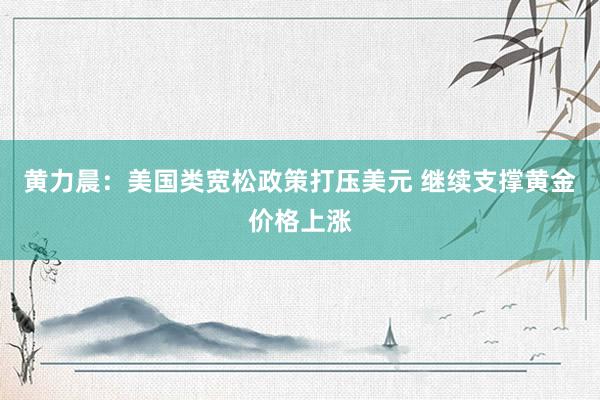 黄力晨：美国类宽松政策打压美元 继续支撑黄金价格上涨