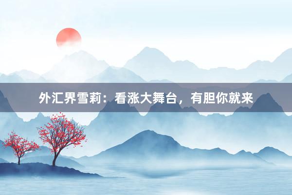 外汇界雪莉：看涨大舞台，有胆你就来