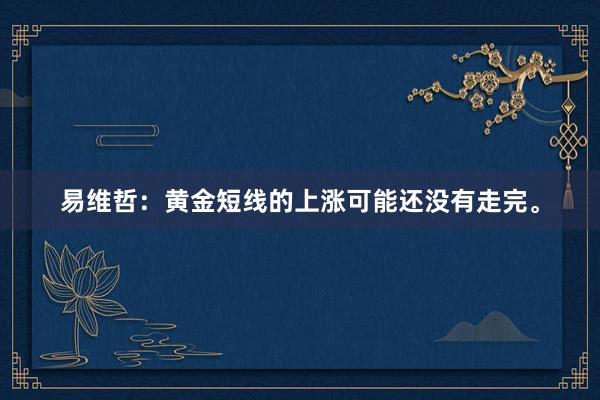 易维哲：黄金短线的上涨可能还没有走完。
