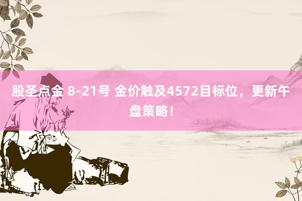 股圣点金 8-21号 金价触及4572目标位，更新午盘策略！