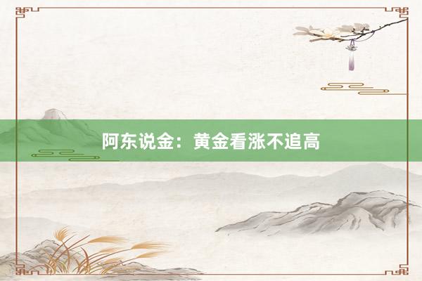 阿东说金：黄金看涨不追高