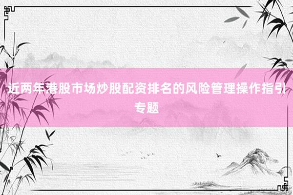 近两年港股市场炒股配资排名的风险管理操作指引专题