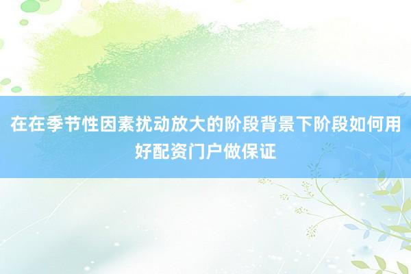 在在季节性因素扰动放大的阶段背景下阶段如何用好配资门户做保证